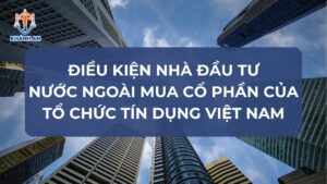 Điều kiện nhà đầu tư nước ngoài mua cổ phần của tổ chức tín dụng Việt Nam