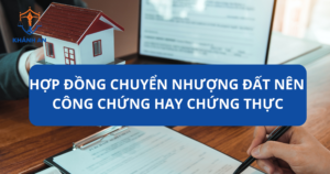 Hợp đồng chuyển nhượng đất nên công chứng hay chứng thực