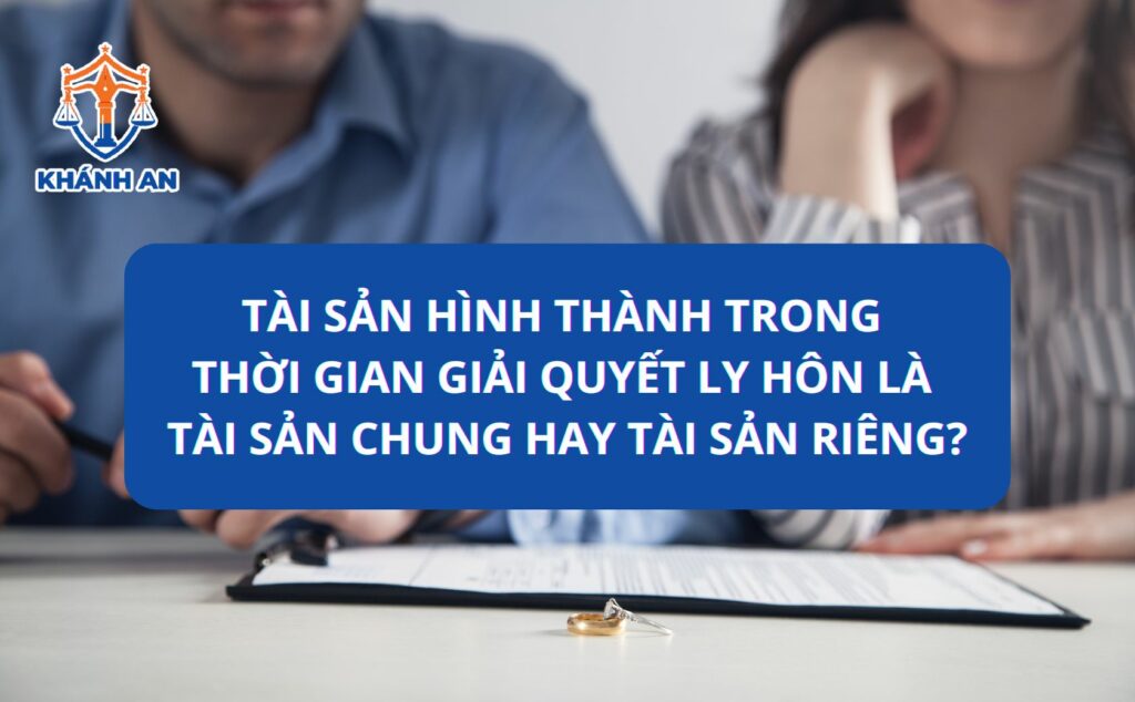 Tài sản hình thành trong thời gian giải quyết ly hôn là tài sản chung hay tài sản riêng?