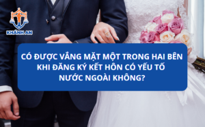 Có được vắng mặt một trong hai bên khi đăng ký kết hôn có yếu tố nước ngoài không?