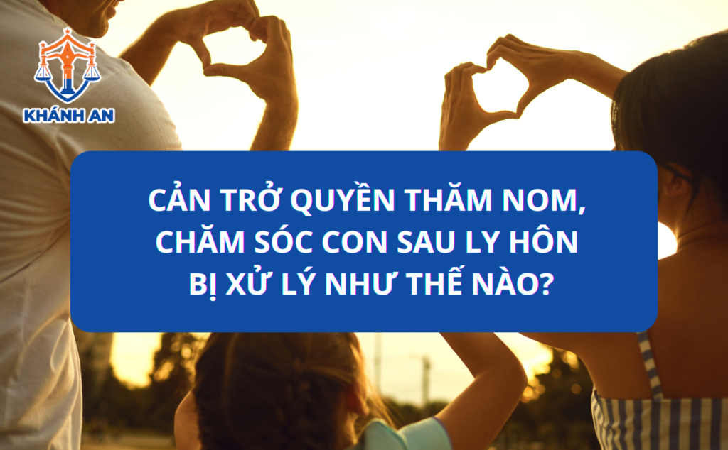 Cản trở quyền thăm nom, chăm sóc con sau ly hôn bị xử lý như thế nào?